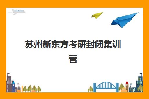 苏州新东方考研封闭集训营(武汉新东方考研集训营)