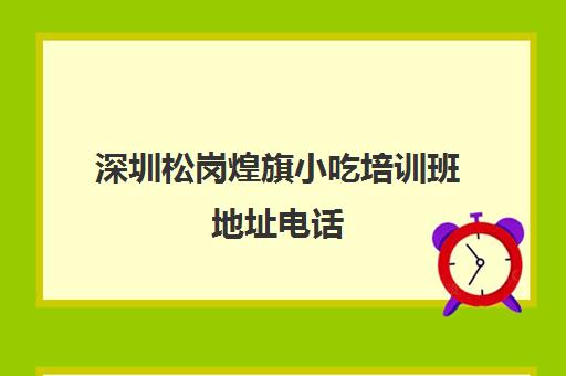 深圳松岗煌旗小吃培训班地址电话(东莞长安煌旗小吃培训怎么样)