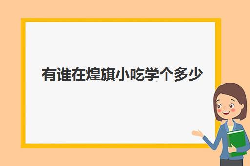 有谁在煌旗小吃学个多少(煌旗小吃培训基地)