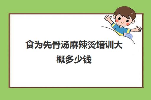 食为先骨汤麻辣烫培训大概多少钱(麻辣烫骨汤熬制及配方)