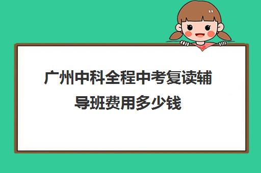 广州中科全程中考复读辅导班费用多少钱(复读去机构还是学校)