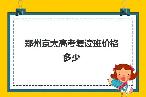 郑州京太高考复读班价格多少(郑州高三复读学校排名哪家好)