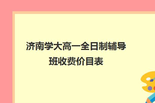 济南学大高一全日制辅导班收费价目表(10个人一班辅导班收费)