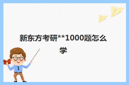 新东方考研**1000题怎么学(新东方考研班收费价格表)