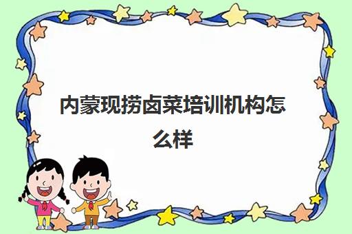 内蒙现捞卤菜培训机构怎么样(卤菜培训机构能学到真技术吗)