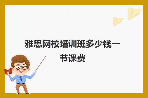 雅思网校培训班多少钱一节课费(新东方一年学费多少钱)