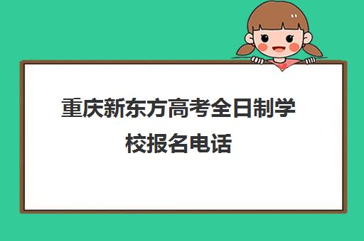 重庆新东方高考全日制学校报名电话(新东方重庆校区电话)