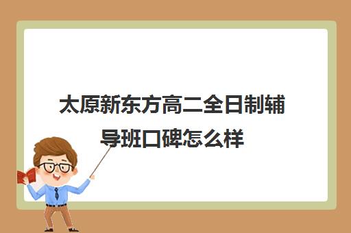 太原新东方高二全日制辅导班口碑怎么样(高中补课学而思好还是新东方好)