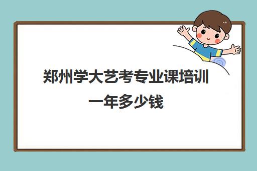 郑州学大艺考专业课培训一年多少钱(艺考)