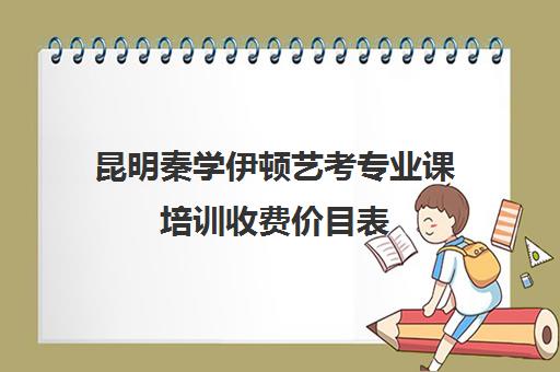 昆明秦学伊顿艺考专业课培训收费价目表(咸阳秦学教育伊顿名师怎么样)