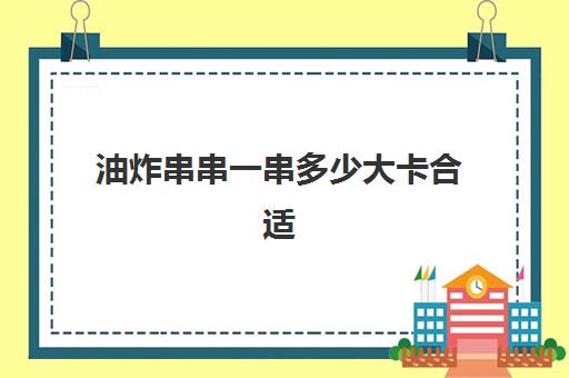 油炸串串一串多少大卡合适(一顿炸串多少大卡)