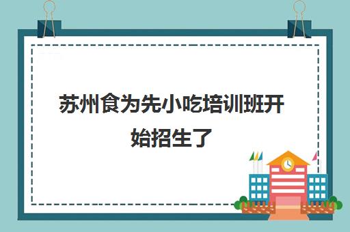 苏州食为先小吃培训班开始招生了(苏州食为先小吃培训地址)