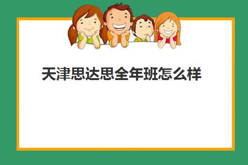 天津思达思全年班怎么样(天津比较靠谱的教育机构)