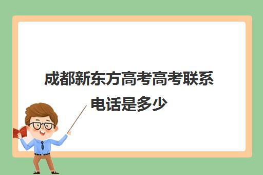 成都新东方高考高考联系电话是多少(成都新东方总部咨询电话)