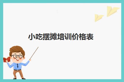 小吃摆摊培训价格表(路边摊小吃培训学费)