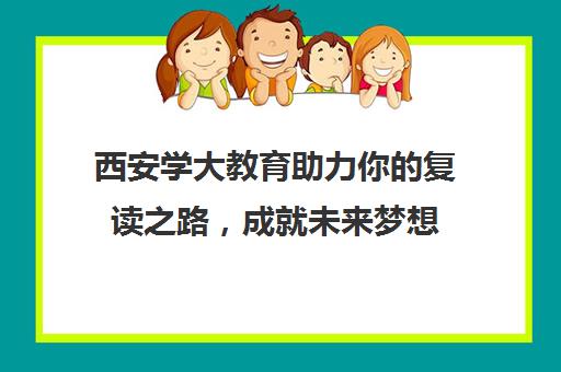 西安学大教育助力你的复读之路，成就未来梦想