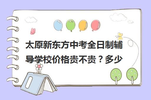 太原新东方中考全日制辅导学校价格贵不贵？多少钱一年(太原全日制的高中补课机构哪个