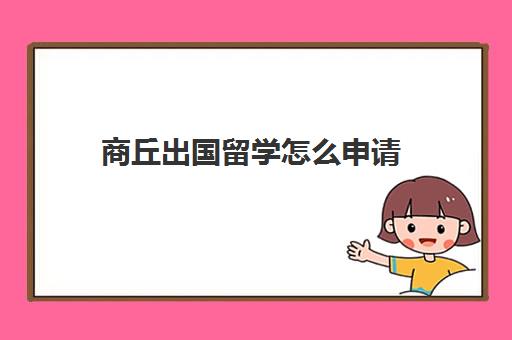 商丘出国留学怎么申请(如何出国留学)