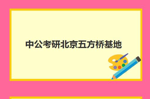 中公考研北京五方桥基地(中公教育五方桥基地)