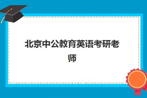 北京中公教育英语考研老师(考研新东方和中公教育哪个好)