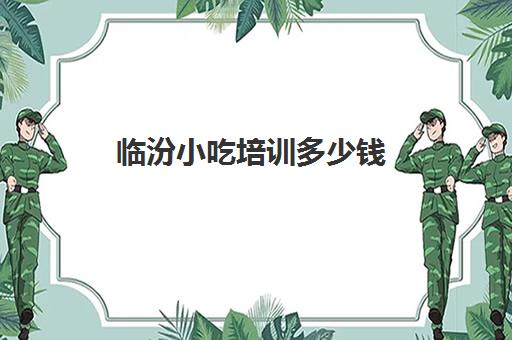 临汾小吃培训多少钱(临汾厨师培训学校哪家好)