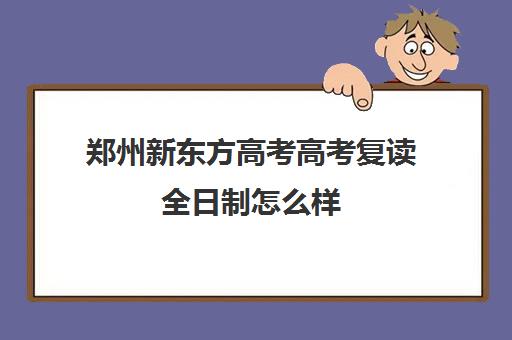 郑州新东方高考高考复读全日制怎么样(郑州高三全日制辅导班哪个好)