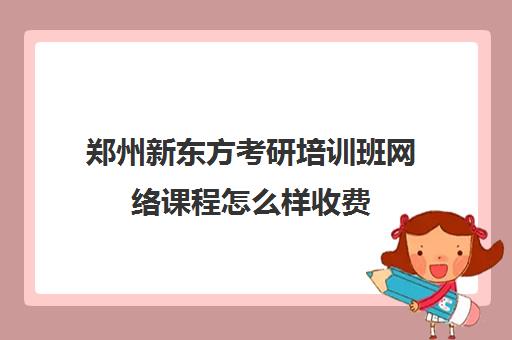 郑州新东方考研培训班网络课程怎么样收费(新东方考研班收费价格表)