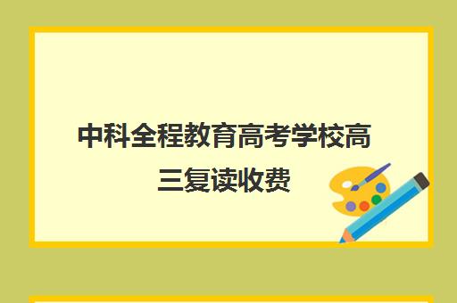 中科全程教育高考学校高三复读收费(高考复读班的收费标准)