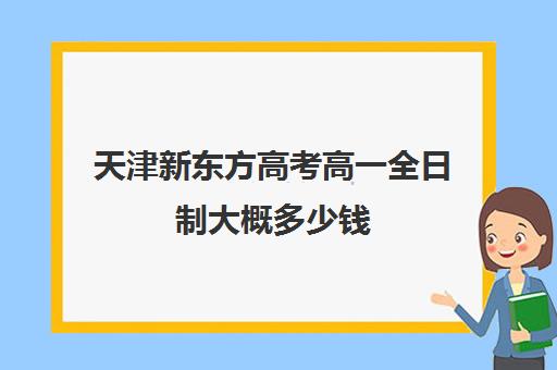 天津新东方高考高一全日制大概多少钱(高三全日制补课机构多少钱)