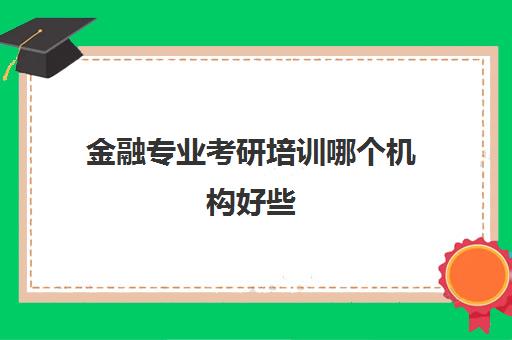 金融专业考研培训哪个机构好些(经济学考研机构哪家口碑比较好)