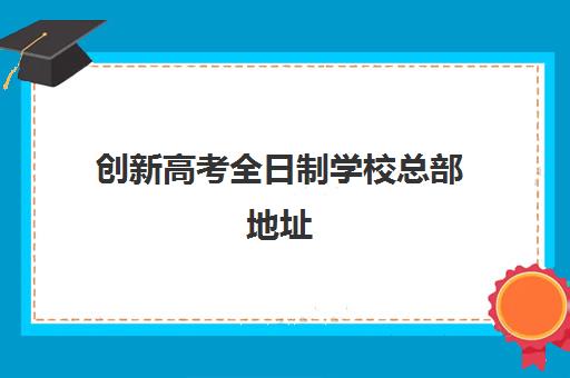 创新高考全日制学校总部地址(全日制学历什么意思)