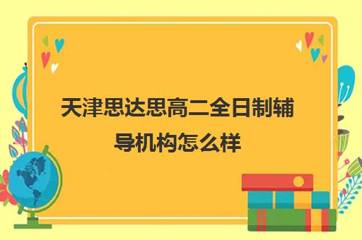 天津思达思高二全日制辅导机构怎么样(天津高中补课哪家教育最好)