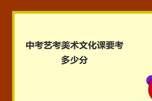 中考艺考美术文化课要考多少分(美术生中考多少分可以上高中)