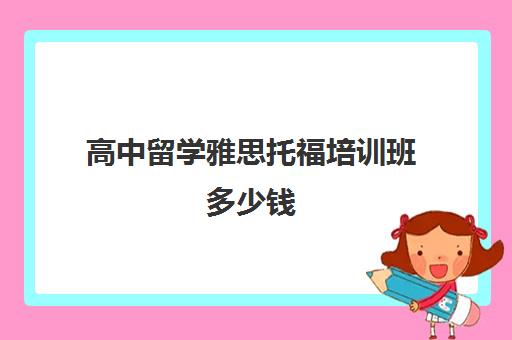 高中留学雅思托福培训班多少钱(目前雅思托福培训比较好的机构)