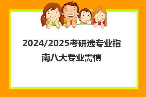 2024/2025考研选专业指南八大专业需慎重考虑