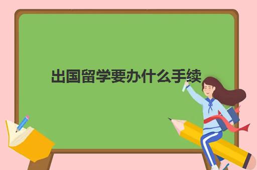 出国留学要办什么手续(普通人出国需要什么条件)