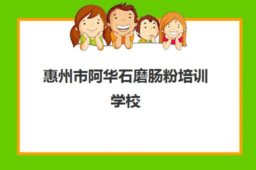 惠州市阿华石磨肠粉培训学校(东莞学肠粉培训哪家好)