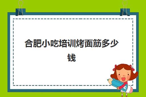 合肥小吃培训烤面筋多少钱(街边面筋的烤法)