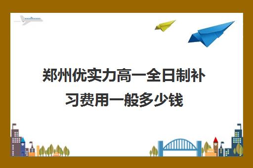 郑州优实力高一全日制补习费用一般多少钱