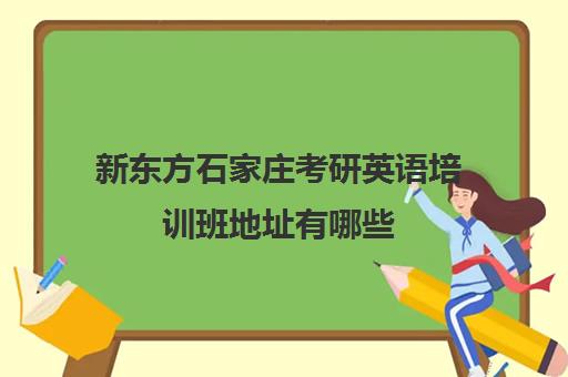 新东方石家庄考研英语培训班地址有哪些(石家庄考研机构哪个比较好)