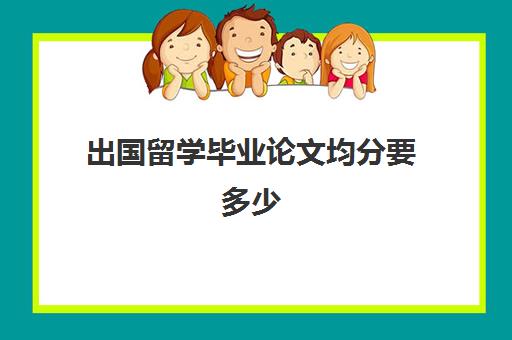 出国留学毕业论文均分要多少(出国留学本科绩点要求)