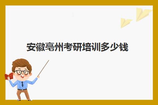 安徽亳州考研培训多少钱(考研培训班费用大概多少)