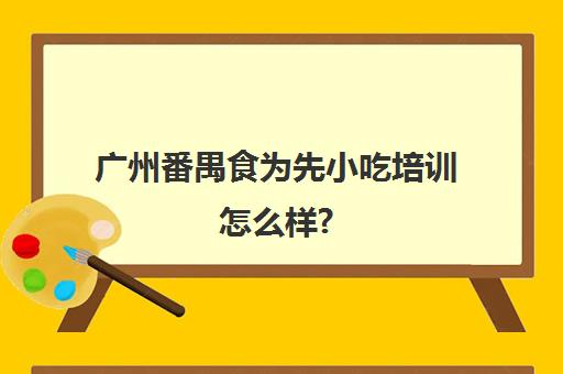 广州番禺食为先小吃培训怎么样?(番禺小吃培训哪家好)