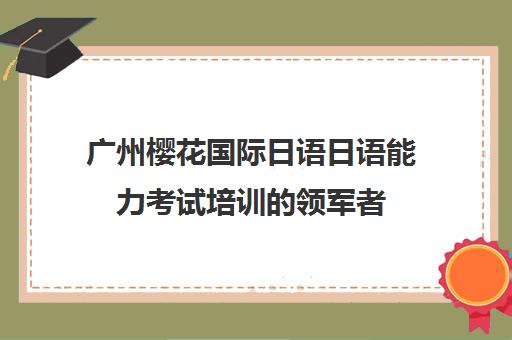 广州樱花国际日语日语能力考试培训的领军者