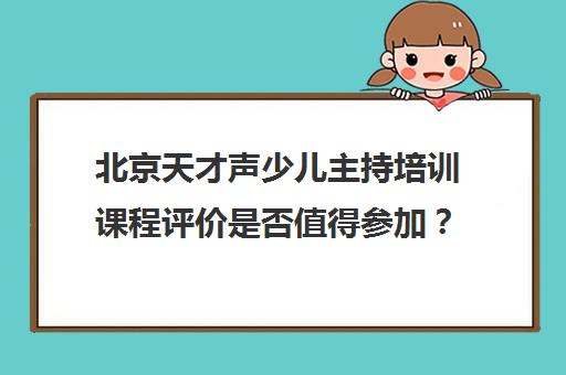 北京天才声少儿主持培训课程评价是否值得参加？