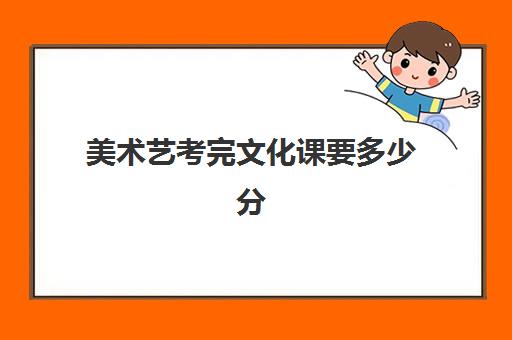 美术艺考完文化课要多少分(艺考最容易过的专业)