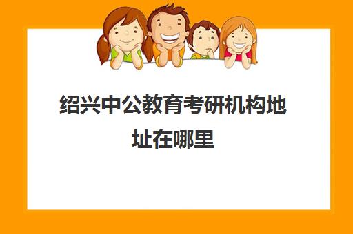 绍兴中公教育考研机构地址在哪里(宁波中公考研培训班地址在哪里)