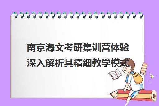 南京海文考研集训营体验深入解析其精细教学模式