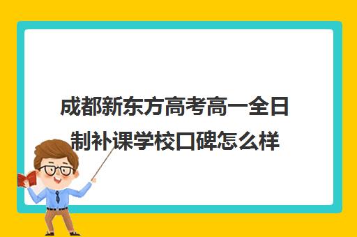 成都新东方高考高一全日制补课学校口碑怎么样(成都高三全日制培训机构排名)