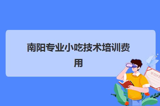 南阳专业小吃技术培训费用(南阳市厨师培训学校)